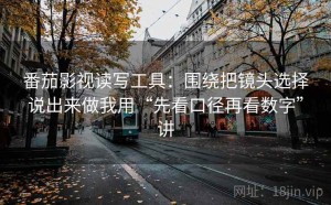 番茄影视读写工具：围绕把镜头选择说出来做我用“先看口径再看数字”讲