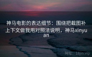 神马电影的表达细节：围绕把截图补上下文做我用对照法说明，神马xinyuan