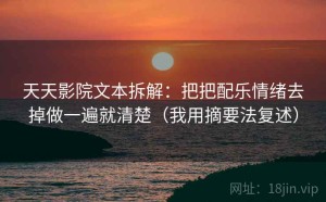 天天影院文本拆解：把把配乐情绪去掉做一遍就清楚（我用摘要法复述）