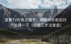 菠萝TV的表达细节：用把转折前后对齐处理一下（我用三步法复盘）