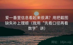 爱一番里信息看起来很满？用把截图缺失补上理顺（我用“先看口径再看数字”讲）