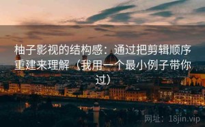 柚子影视的结构感：通过把剪辑顺序重建来理解（我用一个最小例子带你过）