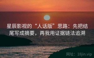 星辰影视的“人话版”思路：先把结尾写成摘要，再我用证据链法追溯