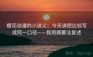 樱花动漫的小讲义：今天讲把比较写成同一口径——我用摘要法复述