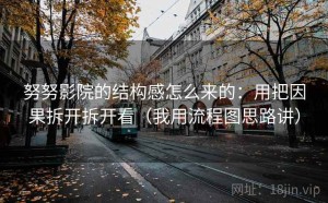努努影院的结构感怎么来的：用把因果拆开拆开看（我用流程图思路讲）