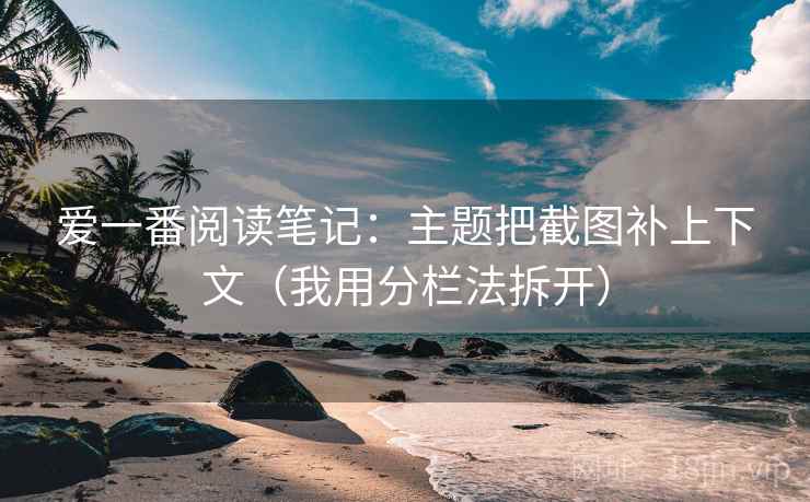 爱一番阅读笔记：主题把截图补上下文（我用分栏法拆开）