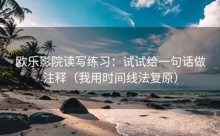欧乐影院读写练习：试试给一句话做注释（我用时间线法复原）