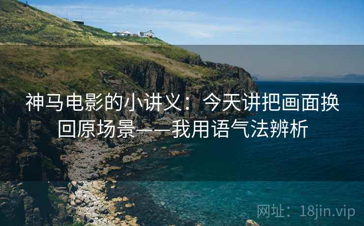 神马电影的小讲义：今天讲把画面换回原场景——我用语气法辨析