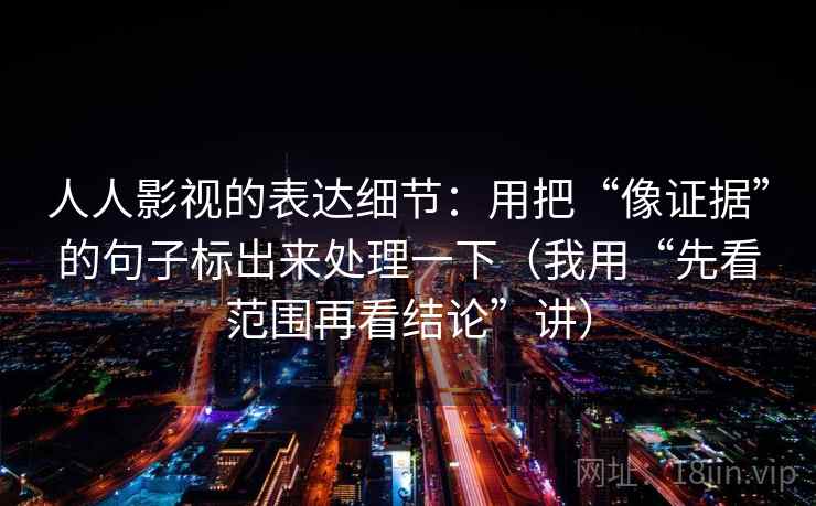 人人影视的表达细节：用把“像证据”的句子标出来处理一下（我用“先看范围再看结论”讲）