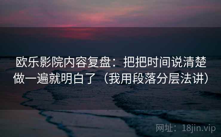 欧乐影院内容复盘：把把时间说清楚做一遍就明白了（我用段落分层法讲）