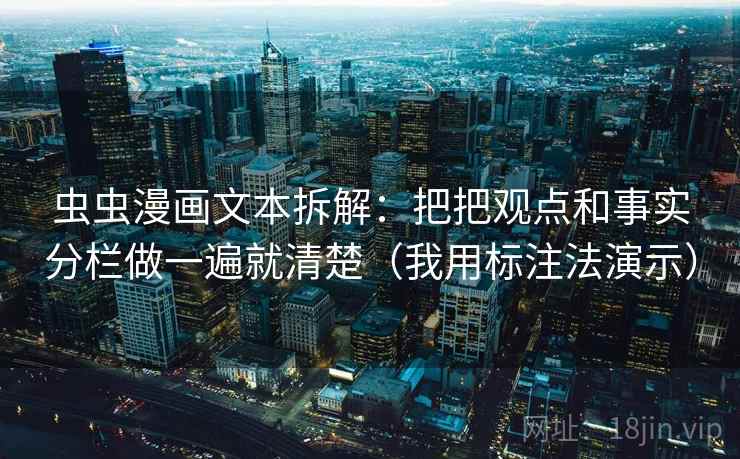 虫虫漫画文本拆解:把把观点和事实分栏做一遍就清楚(我用标注法演示) 虫虫漫画文本拆解:把把观点和事实分栏做一遍就清楚(我用标注法演示)