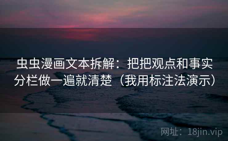 虫虫漫画文本拆解:把把观点和事实分栏做一遍就清楚(我用标注法演示) 虫虫漫画文本拆解:把把观点和事实分栏做一遍就清楚(我用标注法演示)