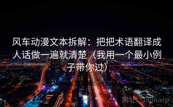 风车动漫文本拆解:把把术语翻译成人话做一遍就清楚(我用一个最小例子带你过) 风车动漫文本拆解:把把术语翻译成人话做一遍就清楚(我用一个最小例子带你过)