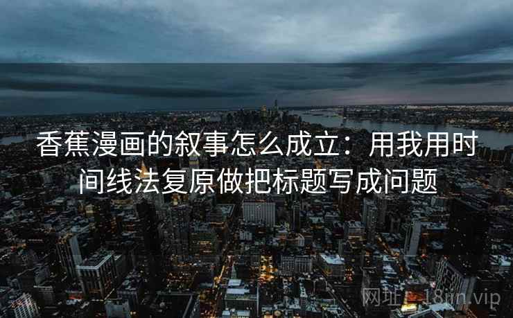 香蕉漫画的叙事怎么成立：用我用时间线法复原做把标题写成问题