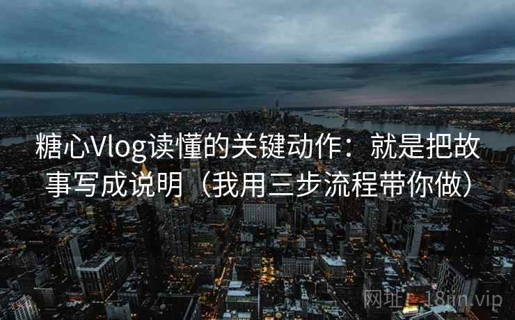 糖心Vlog读懂的关键动作:就是把故事写成说明(我用三步流程带你做) 糖心Vlog读懂的关键动作:就是把故事写成说明(我用三步流程带你做)