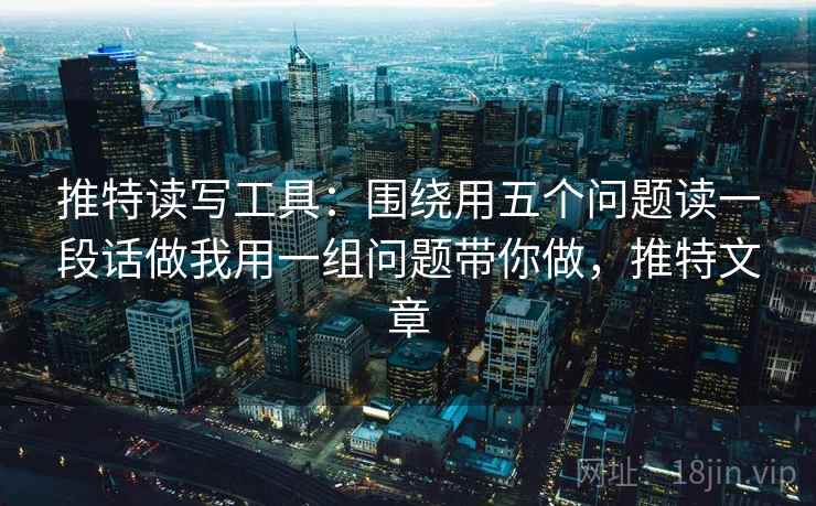 推特读写工具:围绕用五个问题读一段话做我用一组问题带你做,推特文章 推特读写工具:围绕用五个问题读一段话做我用一组问题带你做,推特文章