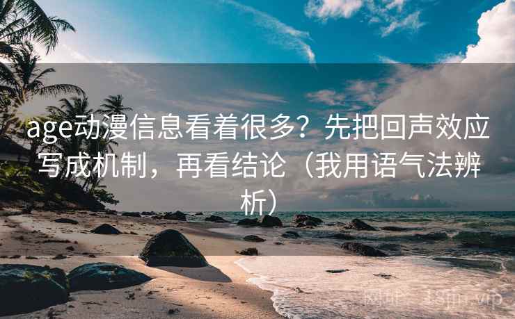 age动漫信息看着很多?先把回声效应写成机制,再看结论(我用语气法辨析) age动漫信息看着很多?先把回声效应写成机制,再看结论(我用语气法辨析)