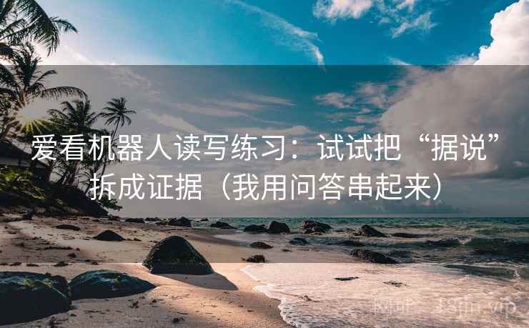 爱看机器人读写练习：试试把“据说”拆成证据（我用问答串起来）