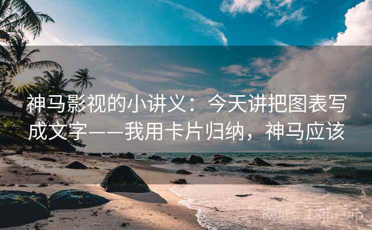 神马影视的小讲义:今天讲把图表写成文字——我用卡片归纳,神马应该 神马影视的小讲义:今天讲把图表写成文字——我用卡片归纳,神马应该