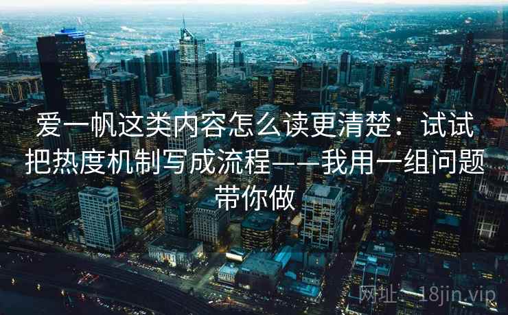 爱一帆这类内容怎么读更清楚:试试把热度机制写成流程——我用一组问题带你做 爱一帆这类内容怎么读更清楚:试试把热度机制写成流程——我用一组问题带你做