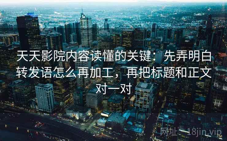 天天影院内容读懂的关键:先弄明白转发语怎么再加工,再把标题和正文对一对 天天影院内容读懂的关键:先弄明白转发语怎么再加工,再把标题和正文对一对