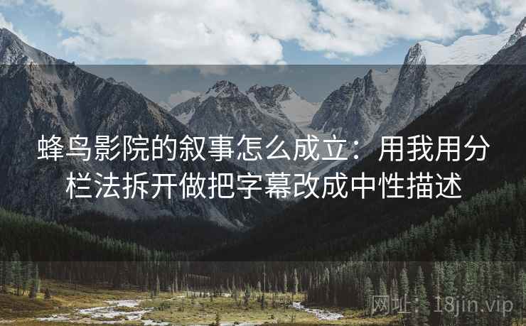 蜂鸟影院的叙事怎么成立:用我用分栏法拆开做把字幕改成中性描述 蜂鸟影院的叙事怎么成立:用我用分栏法拆开做把字幕改成中性描述