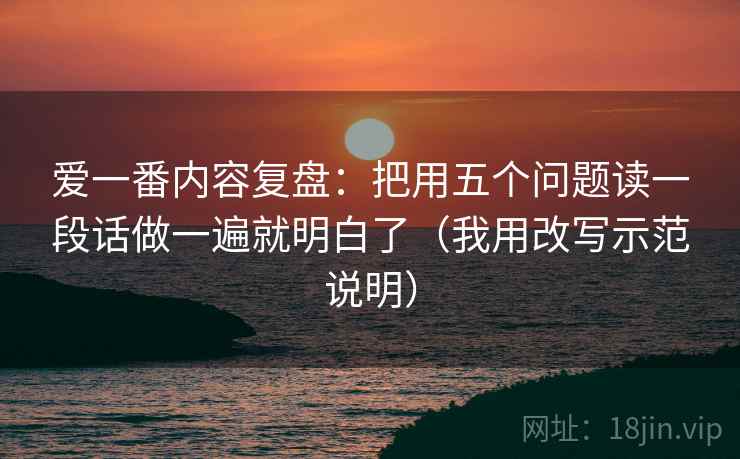 爱一番内容复盘:把用五个问题读一段话做一遍就明白了(我用改写示范说明) 爱一番内容复盘:把用五个问题读一段话做一遍就明白了(我用改写示范说明)