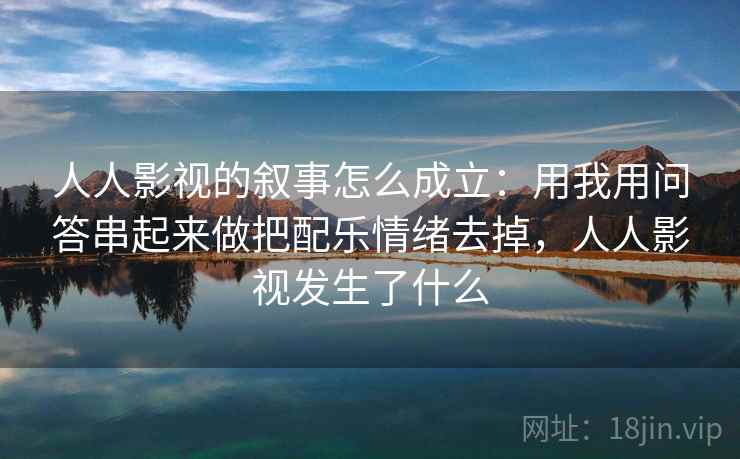 人人影视的叙事怎么成立：用我用问答串起来做把配乐情绪去掉，人人影视发生了什么