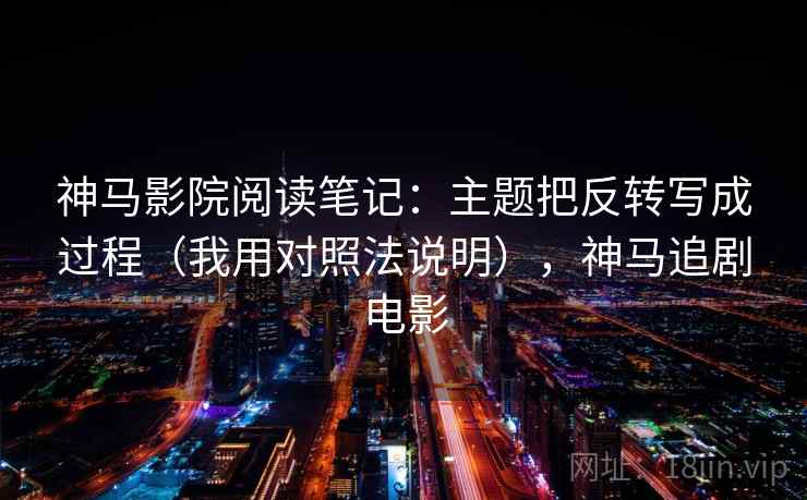 神马影院阅读笔记:主题把反转写成过程(我用对照法说明),神马追剧电影 神马影院阅读笔记:主题把反转写成过程(我用对照法说明),神马追剧电影