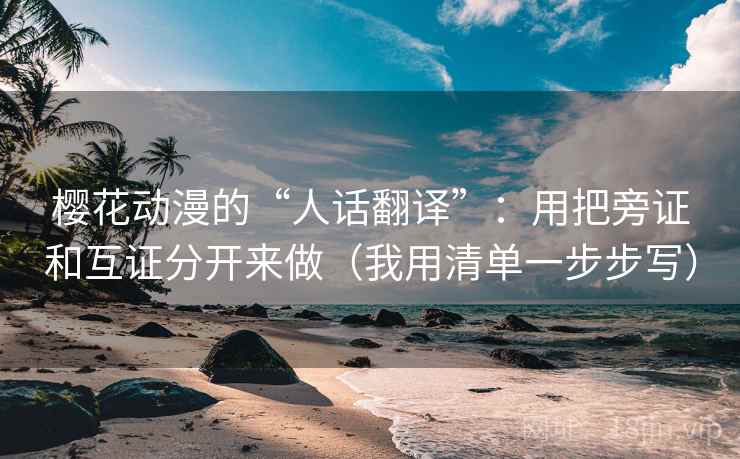 樱花动漫的“人话翻译”:用把旁证和互证分开来做(我用清单一步步写) 樱花动漫的“人话翻译”:用把旁证和互证分开来做(我用清单一步步写)