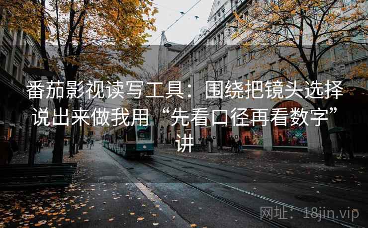 番茄影视读写工具：围绕把镜头选择说出来做我用“先看口径再看数字”讲