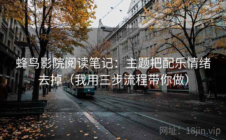 蜂鸟影院阅读笔记:主题把配乐情绪去掉(我用三步流程带你做) 蜂鸟影院阅读笔记:主题把配乐情绪去掉(我用三步流程带你做)
