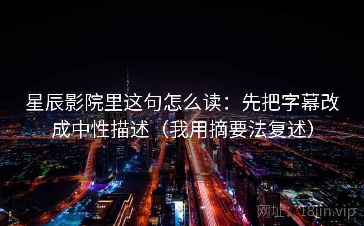 星辰影院里这句怎么读:先把字幕改成中性描述(我用摘要法复述) 星辰影院里这句怎么读:先把字幕改成中性描述(我用摘要法复述)