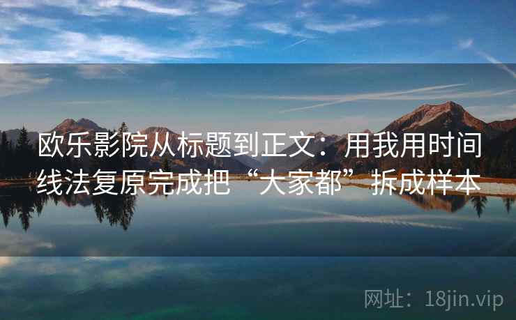 欧乐影院从标题到正文:用我用时间线法复原完成把“大家都”拆成样本 欧乐影院从标题到正文:用我用时间线法复原完成把“大家都”拆成样本