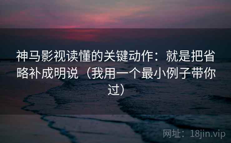 神马影视读懂的关键动作:就是把省略补成明说(我用一个最小例子带你过) 神马影视读懂的关键动作:就是把省略补成明说(我用一个最小例子带你过)