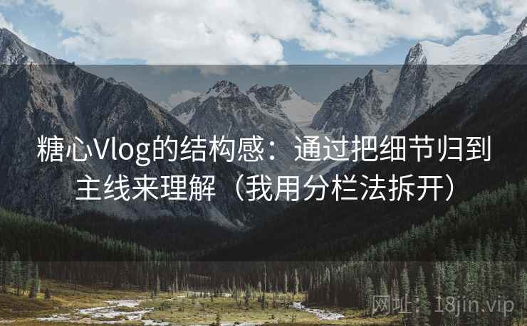 糖心Vlog的结构感：通过把细节归到主线来理解（我用分栏法拆开）