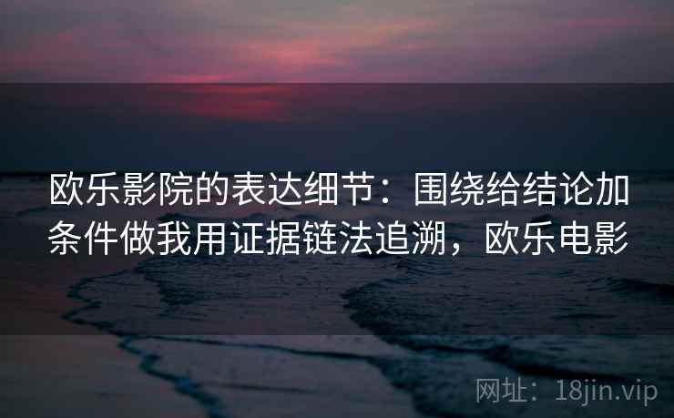 欧乐影院的表达细节:围绕给结论加条件做我用证据链法追溯,欧乐电影 欧乐影院的表达细节:围绕给结论加条件做我用证据链法追溯,欧乐电影