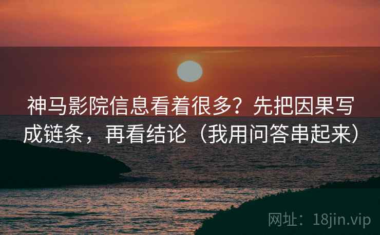 神马影院信息看着很多?先把因果写成链条,再看结论(我用问答串起来) 神马影院信息看着很多?先把因果写成链条,再看结论(我用问答串起来)