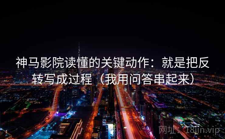 神马影院读懂的关键动作:就是把反转写成过程(我用问答串起来) 神马影院读懂的关键动作:就是把反转写成过程(我用问答串起来)