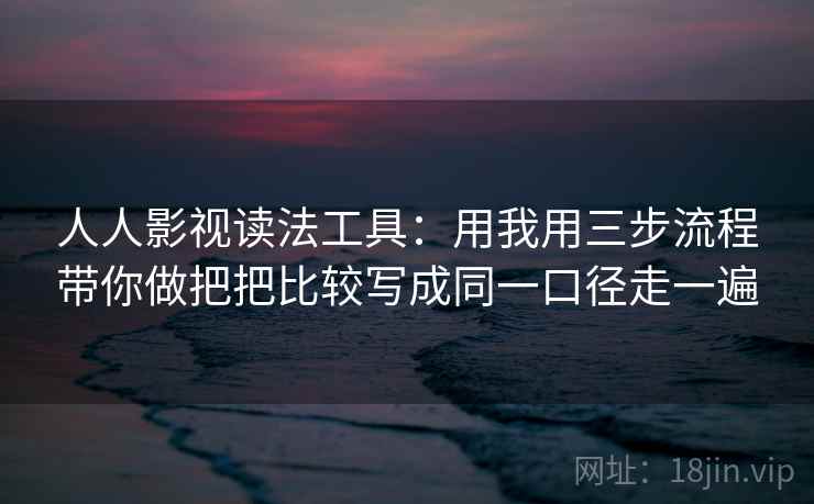 人人影视读法工具:用我用三步流程带你做把把比较写成同一口径走一遍 人人影视读法工具:用我用三步流程带你做把把比较写成同一口径走一遍