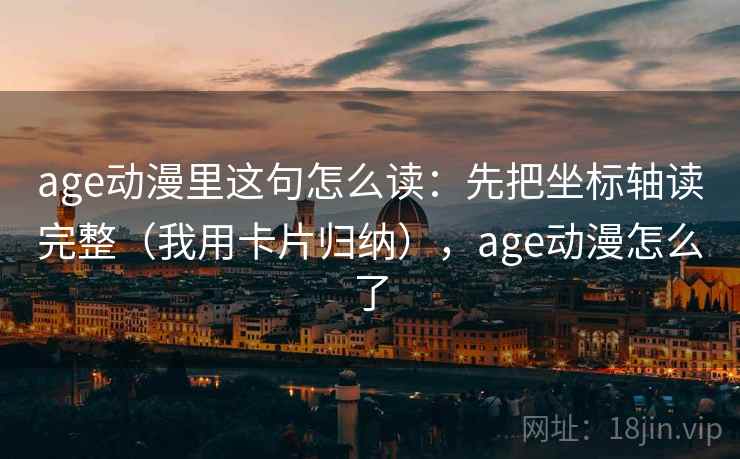 age动漫里这句怎么读：先把坐标轴读完整（我用卡片归纳），age动漫怎么了
