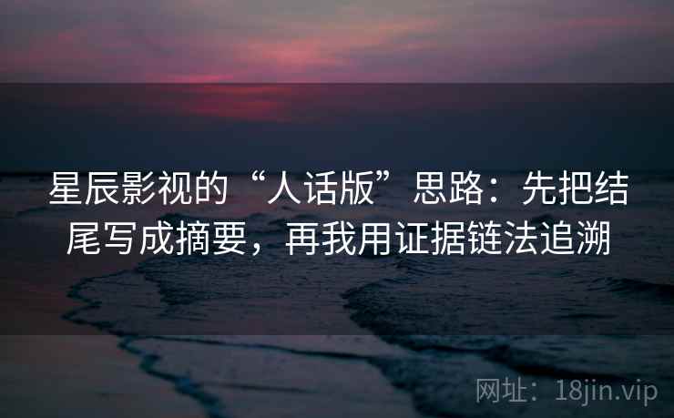 星辰影视的“人话版”思路：先把结尾写成摘要，再我用证据链法追溯