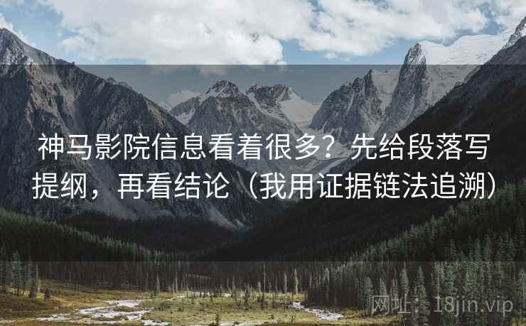 神马影院信息看着很多?先给段落写提纲,再看结论(我用证据链法追溯) 神马影院信息看着很多?先给段落写提纲,再看结论(我用证据链法追溯)