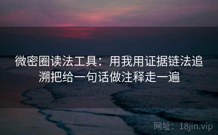 微密圈读法工具：用我用证据链法追溯把给一句话做注释走一遍