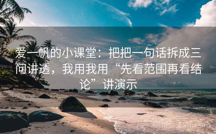 爱一帆的小课堂：把把一句话拆成三问讲透，我用我用“先看范围再看结论”讲演示